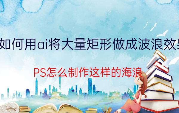 如何用ai将大量矩形做成波浪效果 PS怎么制作这样的海浪？